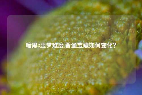 暗黑3噩梦难度,普通宝藏如何变化?