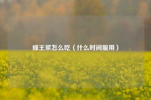 蜂王浆怎么吃（什么时间服用）