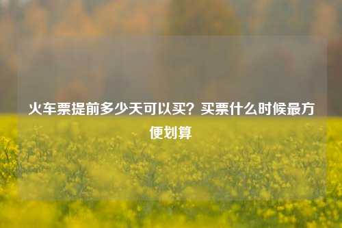 火车票提前多少天可以买?买票什么时候最方便划算