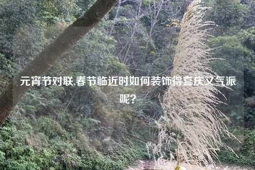 元宵节对联,春节临近时如何装饰得喜庆又气派呢?