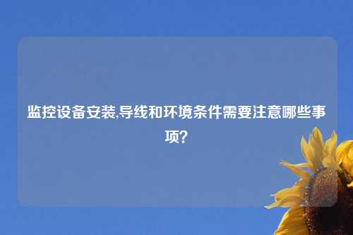 监控设备安装,导线和环境条件需要注意哪些事项?